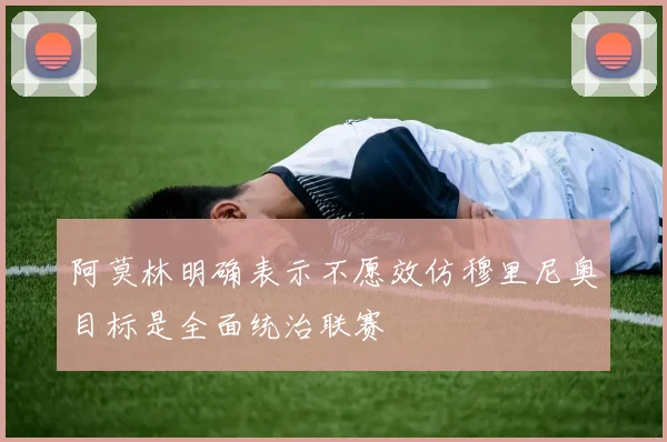 阿莫林明确表示不愿效仿穆里尼奥目标是全面统治联赛