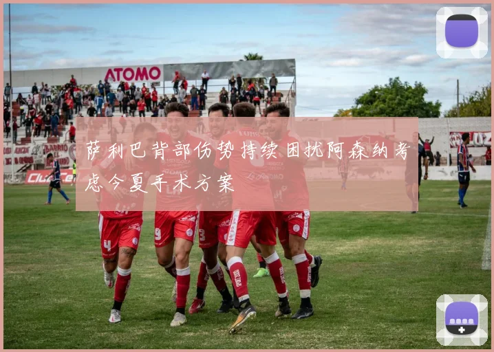 萨利巴背部伤势持续困扰阿森纳考虑今夏手术方案
