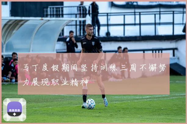 马丁度假期间坚持训练三周不懈努力展现职业精神