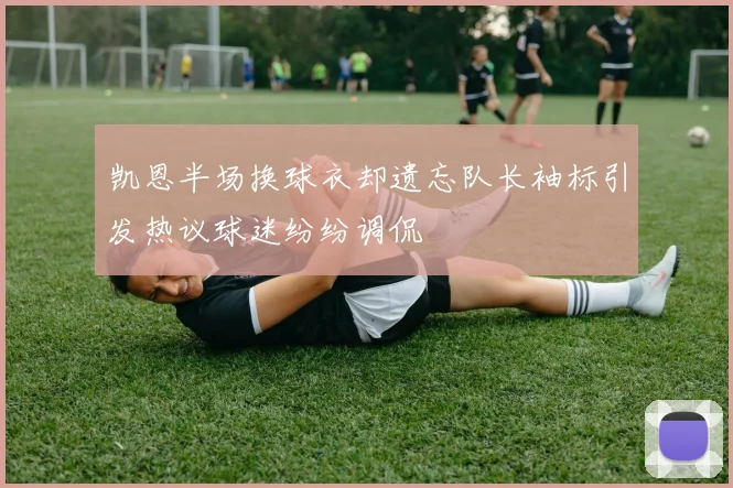 凯恩半场换球衣却遗忘队长袖标引发热议球迷纷纷调侃