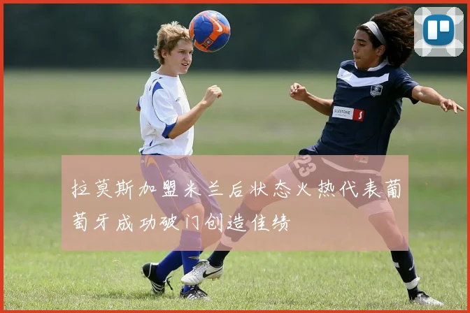 拉莫斯加盟米兰后状态火热代表葡萄牙成功破门创造佳绩