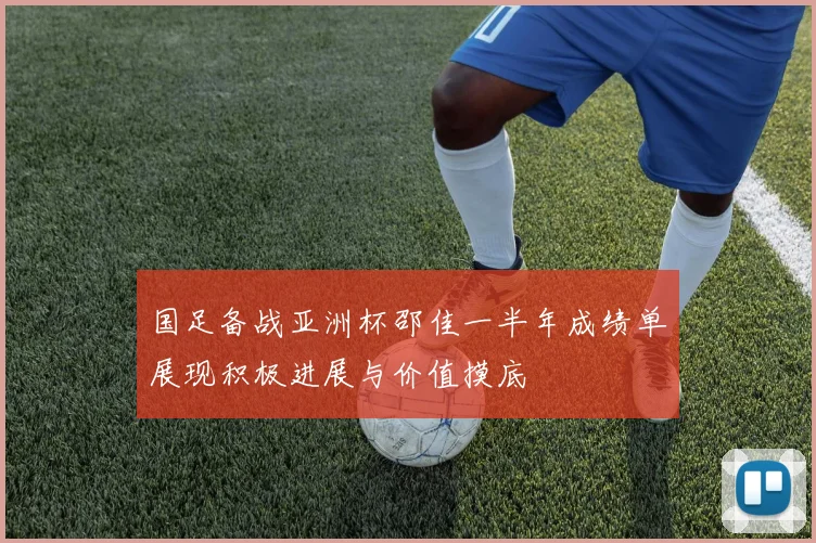 国足备战亚洲杯邵佳一半年成绩单展现积极进展与价值摸底