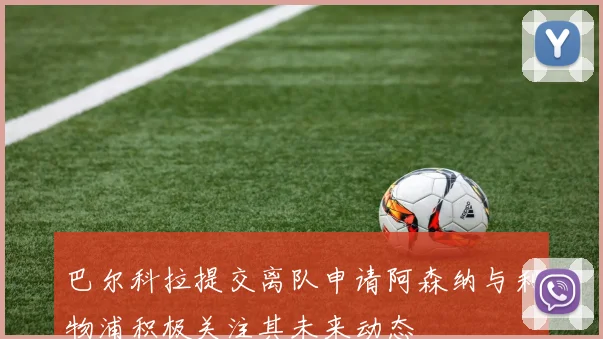 巴尔科拉提交离队申请阿森纳与利物浦积极关注其未来动态