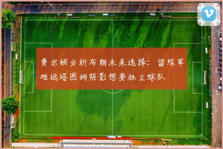 费尔顿分析布朗未来选择：留绿军难逃塔图姆阴影想要独立球队