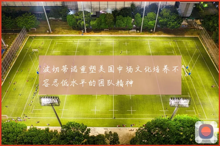 波切蒂诺重塑美国中场文化培养不容忍低水平的团队精神