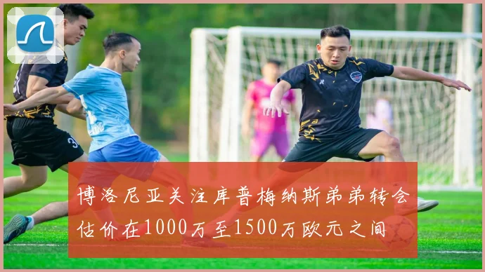 博洛尼亚关注库普梅纳斯弟弟转会估价在1000万至1500万欧元之间