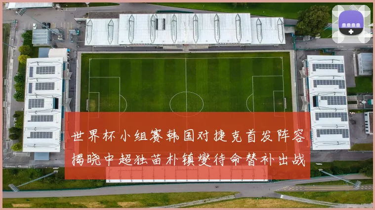 世界杯小组赛韩国对捷克首发阵容揭晓中超独苗朴镇燮待命替补出战