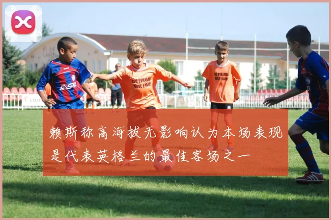 赖斯称高海拔无影响认为本场表现是代表英格兰的最佳客场之一
