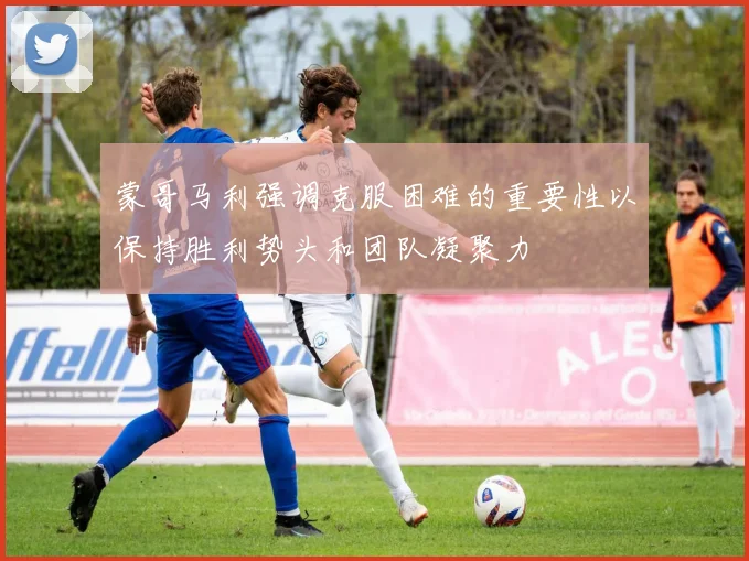 蒙哥马利强调克服困难的重要性以保持胜利势头和团队凝聚力