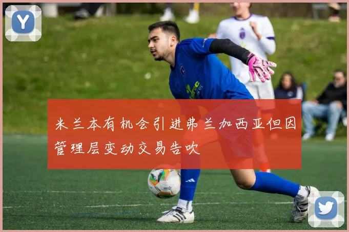 米兰本有机会引进弗兰加西亚但因管理层变动交易告吹